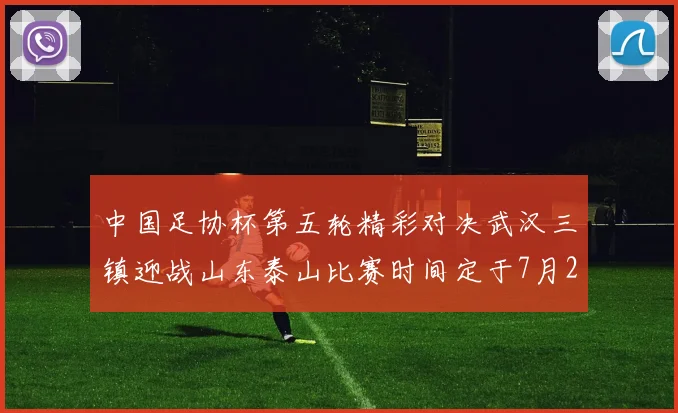 中国足协杯第五轮精彩对决武汉三镇迎战山东泰山比赛时间定于7月21日19点35分