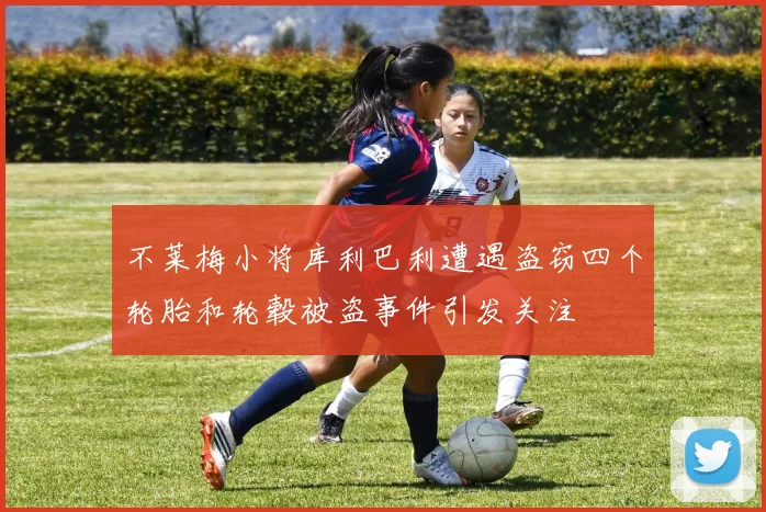 不莱梅小将库利巴利遭遇盗窃四个轮胎和轮毂被盗事件引发关注